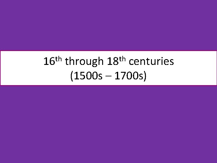 16 th through 18 th centuries (1500 s – 1700 s) 