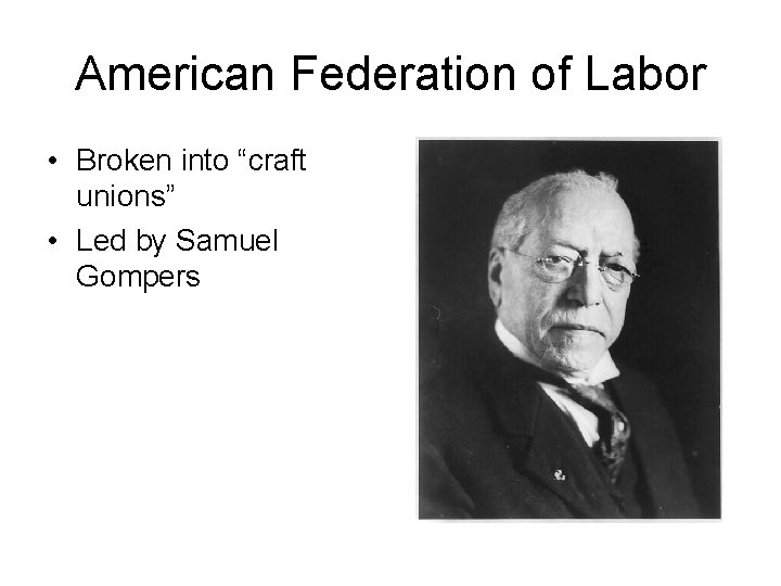 American Federation of Labor • Broken into “craft unions” • Led by Samuel Gompers