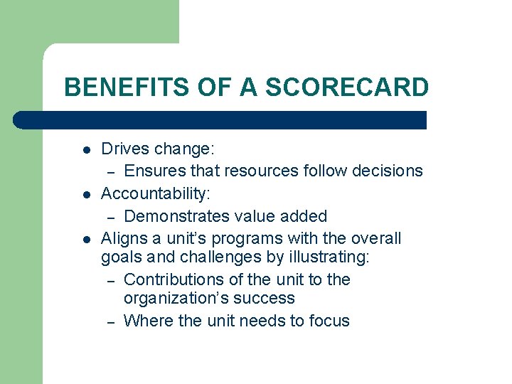 BENEFITS OF A SCORECARD l l l Drives change: – Ensures that resources follow