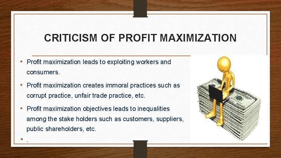 CRITICISM OF PROFIT MAXIMIZATION • Profit maximization leads to exploiting workers and consumers. •