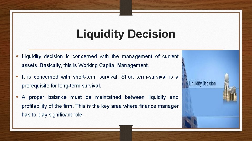 Liquidity Decision • Liquidity decision is concerned with the management of current assets. Basically,