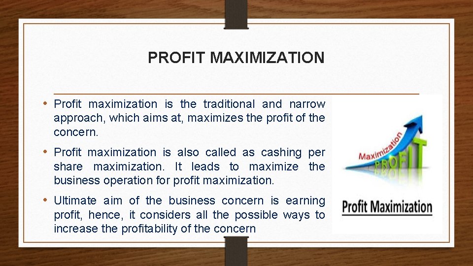 PROFIT MAXIMIZATION • Profit maximization is the traditional and narrow approach, which aims at,