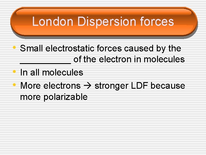 London Dispersion forces • Small electrostatic forces caused by the • • _____ of