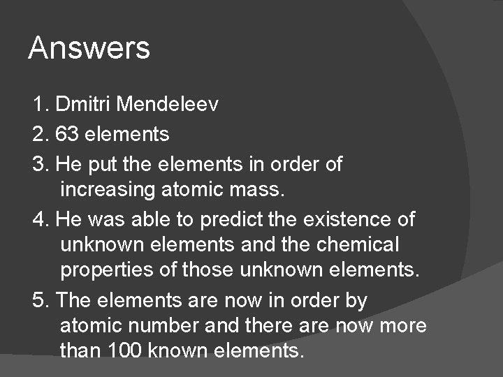 Answers 1. Dmitri Mendeleev 2. 63 elements 3. He put the elements in order