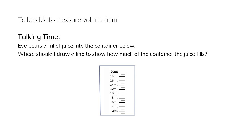To be able to measure volume in ml Talking Time: Eve pours 7 ml
