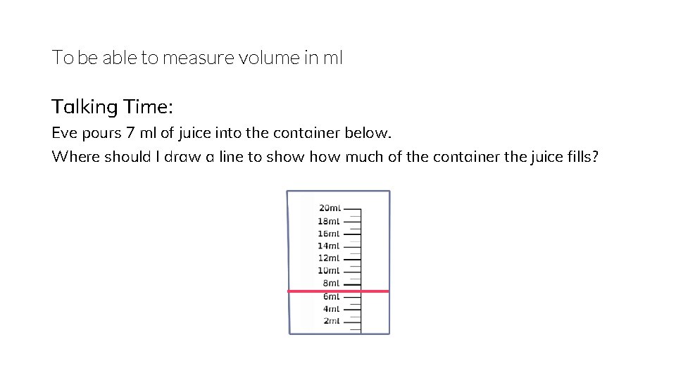 To be able to measure volume in ml Talking Time: Eve pours 7 ml
