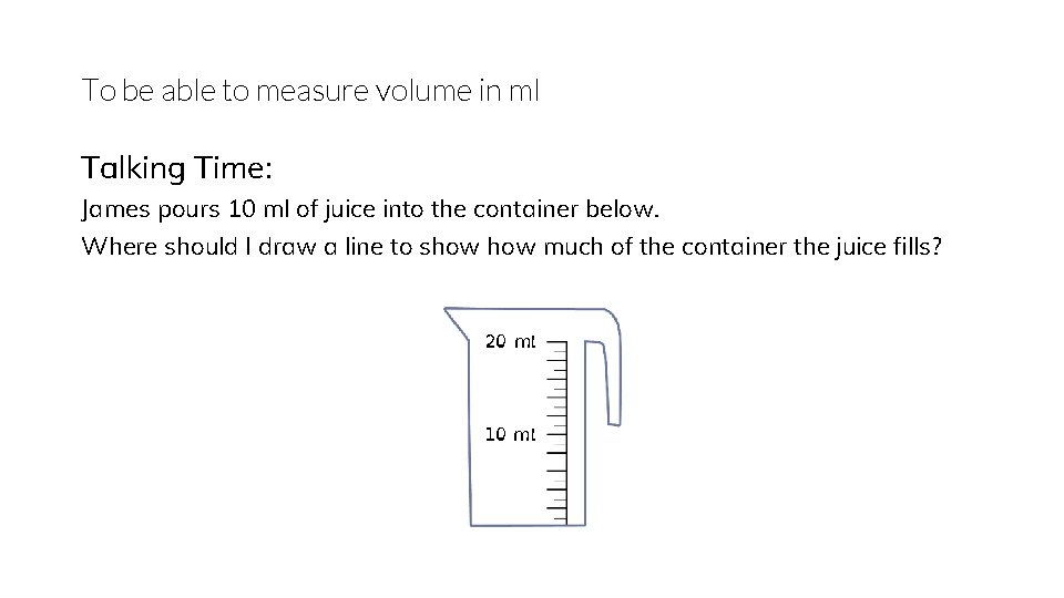 To be able to measure volume in ml Talking Time: James pours 10 ml