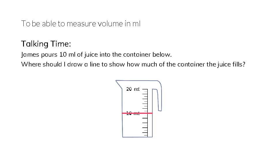 To be able to measure volume in ml Talking Time: James pours 10 ml