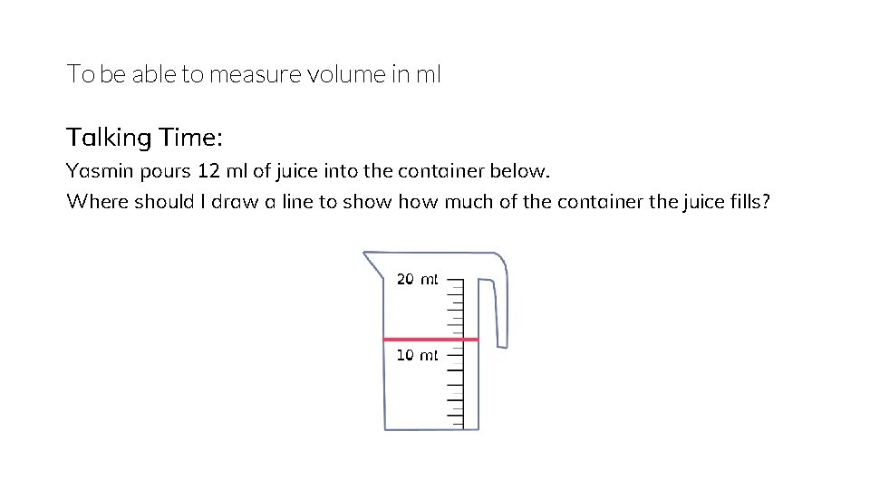 To be able to measure volume in ml Talking Time: Yasmin pours 12 ml
