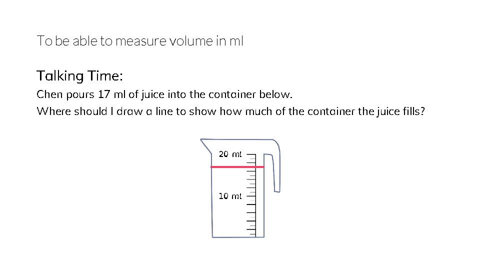 To be able to measure volume in ml Talking Time: Chen pours 17 ml