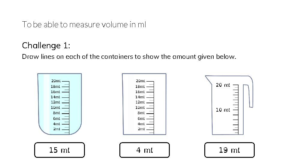 To be able to measure volume in ml Challenge 1: Draw lines on each