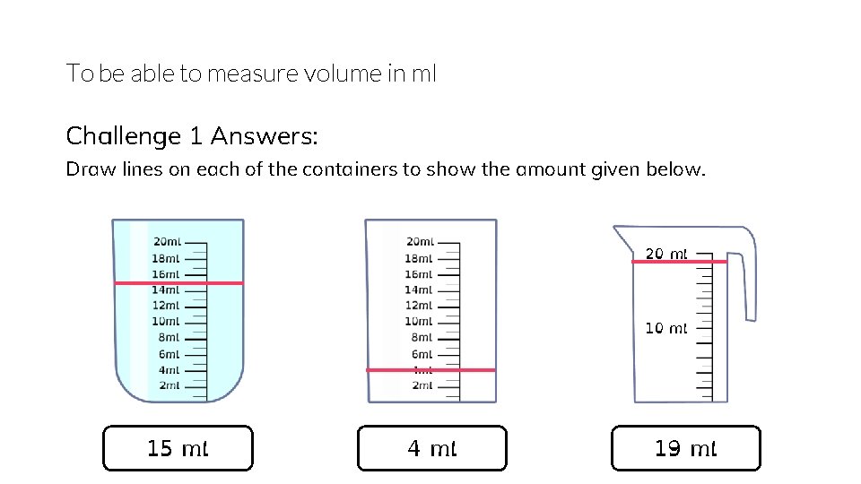 To be able to measure volume in ml Challenge 1 Answers: Draw lines on