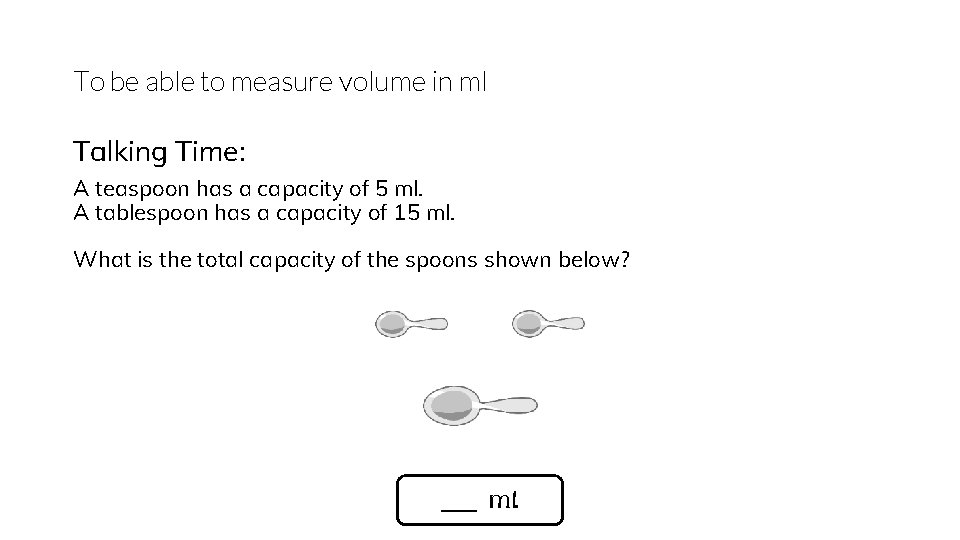 To be able to measure volume in ml Talking Time: A teaspoon has a