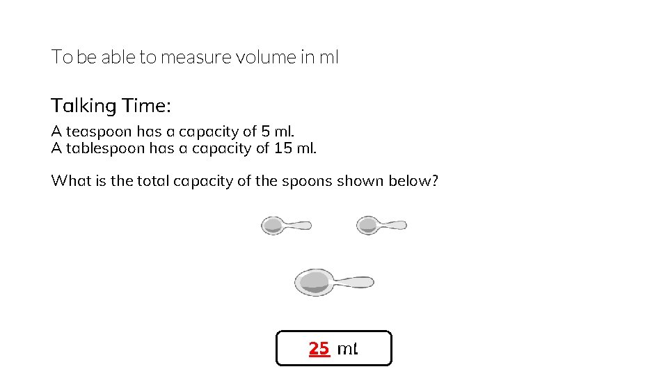 To be able to measure volume in ml Talking Time: A teaspoon has a