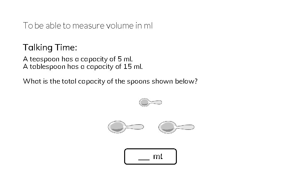 To be able to measure volume in ml Talking Time: A teaspoon has a