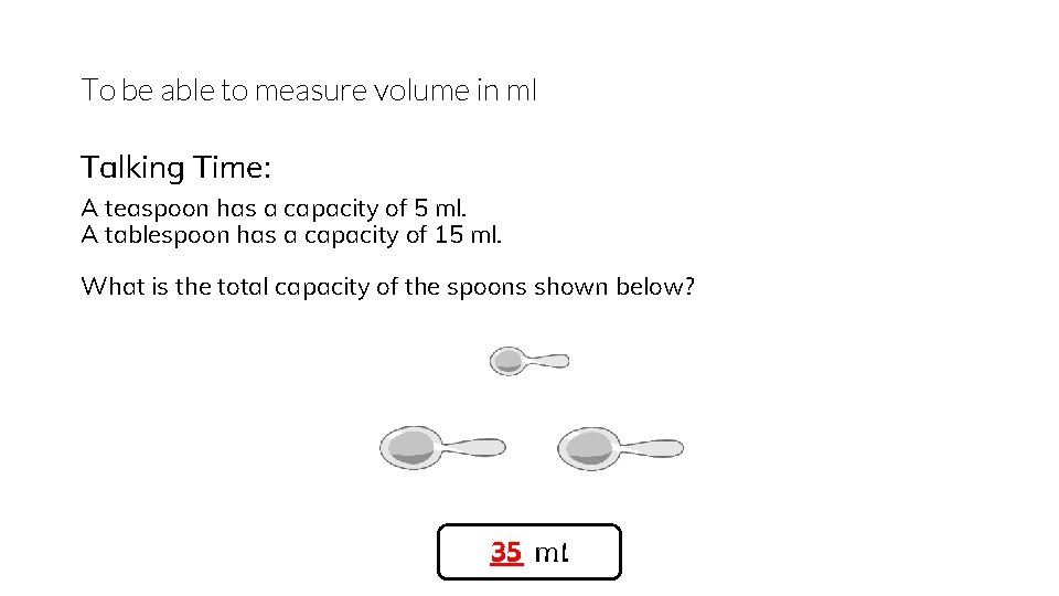 To be able to measure volume in ml Talking Time: A teaspoon has a