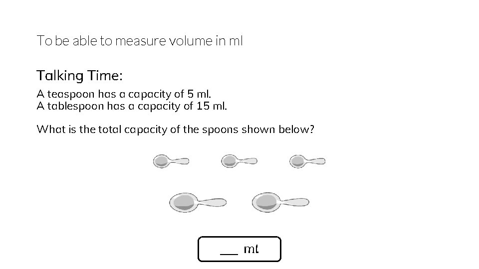 To be able to measure volume in ml Talking Time: A teaspoon has a