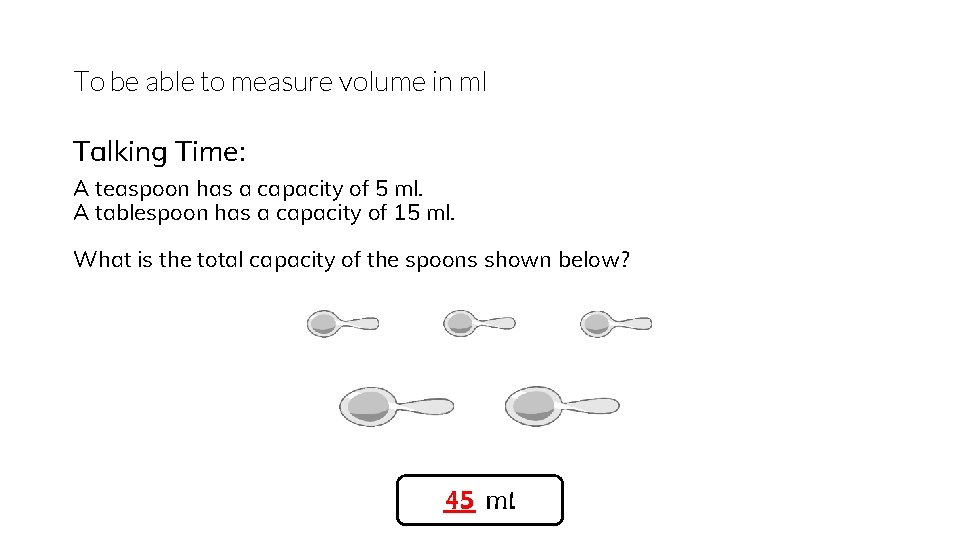 To be able to measure volume in ml Talking Time: A teaspoon has a