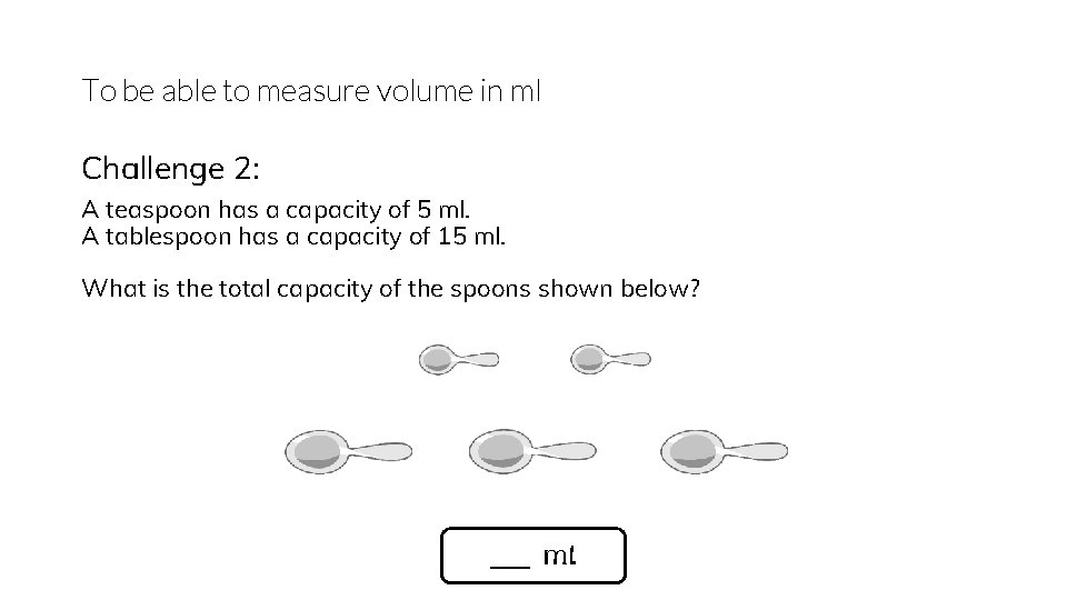 To be able to measure volume in ml Challenge 2: A teaspoon has a
