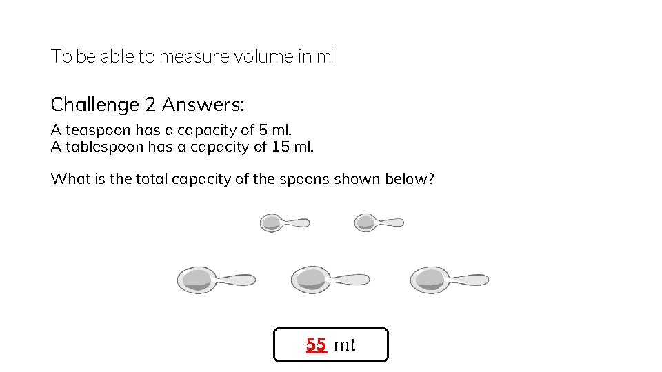 To be able to measure volume in ml Challenge 2 Answers: A teaspoon has