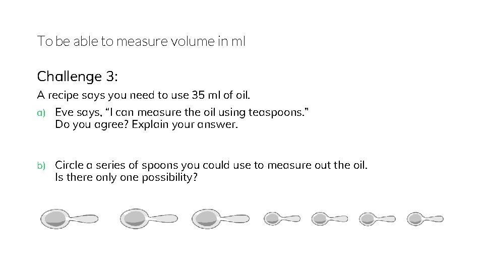 To be able to measure volume in ml Challenge 3: A recipe says you