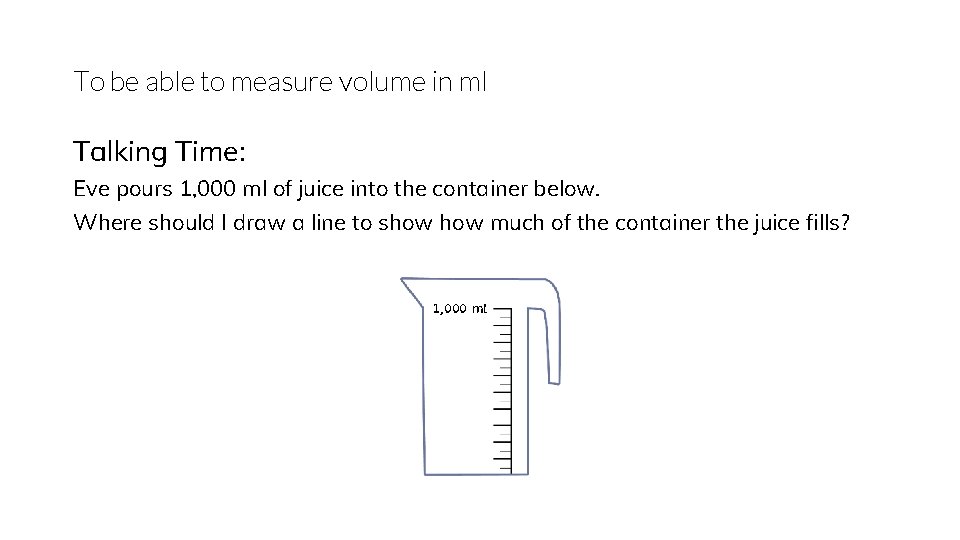 To be able to measure volume in ml Talking Time: Eve pours 1, 000