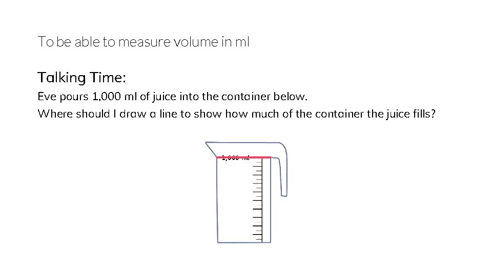 To be able to measure volume in ml Talking Time: Eve pours 1, 000