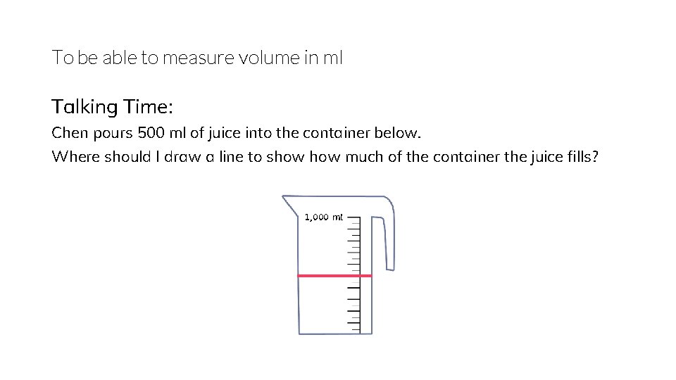 To be able to measure volume in ml Talking Time: Chen pours 500 ml