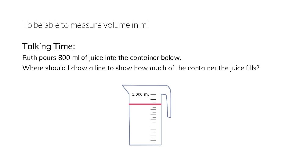 To be able to measure volume in ml Talking Time: Ruth pours 800 ml
