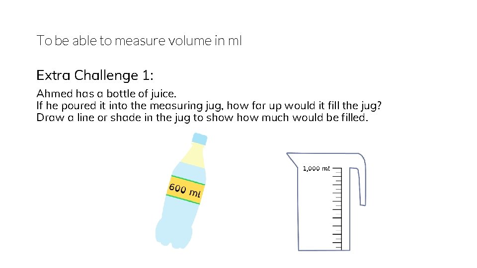 To be able to measure volume in ml Extra Challenge 1: Ahmed has a