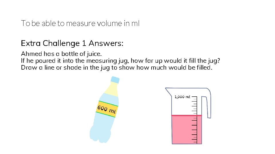 To be able to measure volume in ml Extra Challenge 1 Answers: Ahmed has