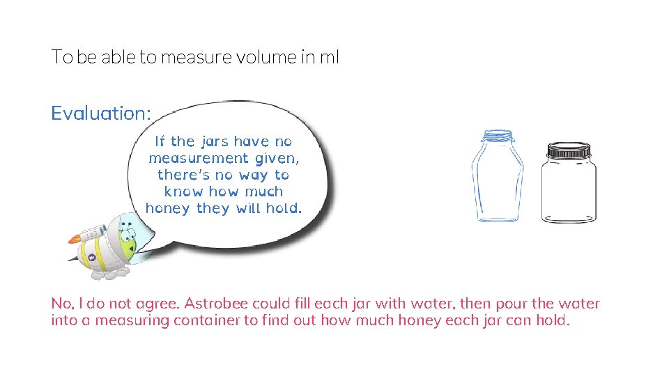 To be able to measure volume in ml Evaluation: If the jars have no