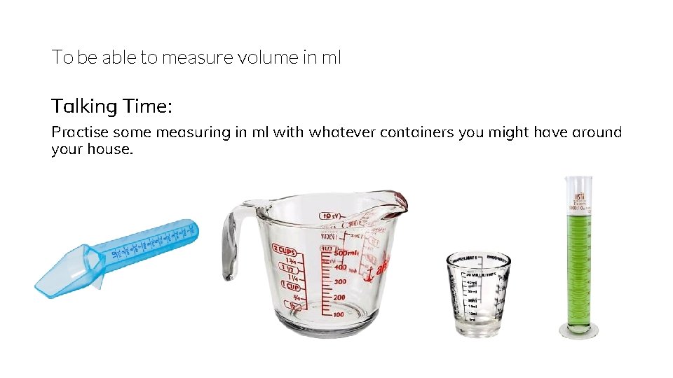 To be able to measure volume in ml Talking Time: Practise some measuring in
