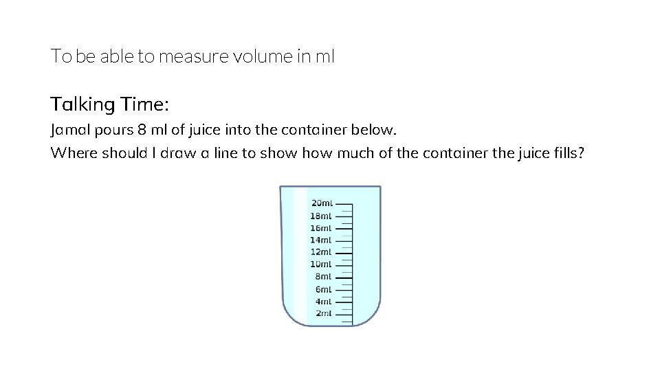 To be able to measure volume in ml Talking Time: Jamal pours 8 ml