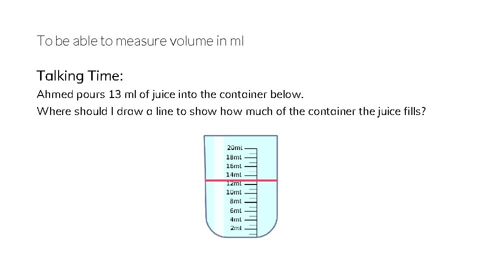 To be able to measure volume in ml Talking Time: Ahmed pours 13 ml
