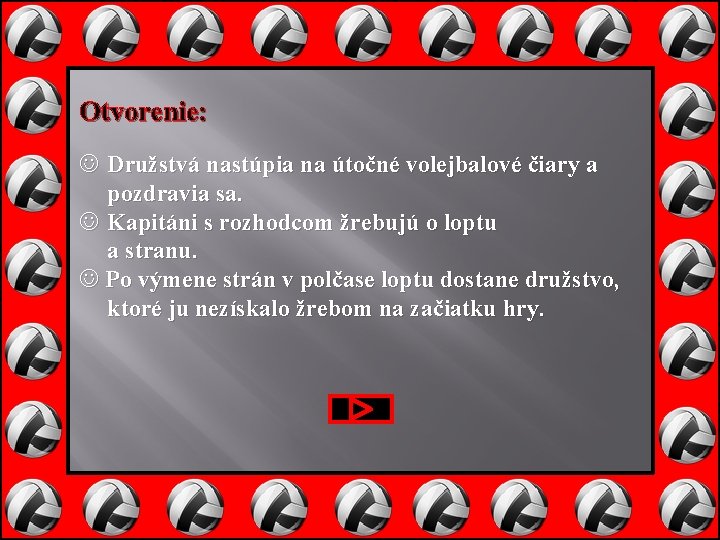 Otvorenie: Družstvá nastúpia na útočné volejbalové čiary a pozdravia sa. Kapitáni s rozhodcom žrebujú