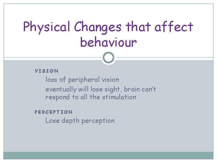 Physical Changes that affect behaviour VISION loss of peripheral vision eventually will lose sight,