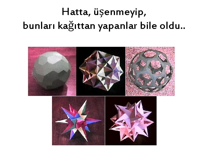 Hatta, üşenmeyip, bunları kağıttan yapanlar bile oldu. . 