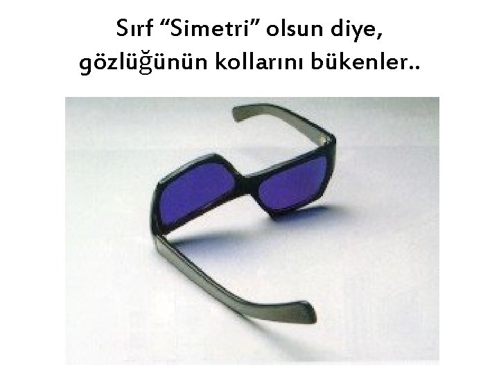 Sırf “Simetri” olsun diye, gözlüğünün kollarını bükenler. . 