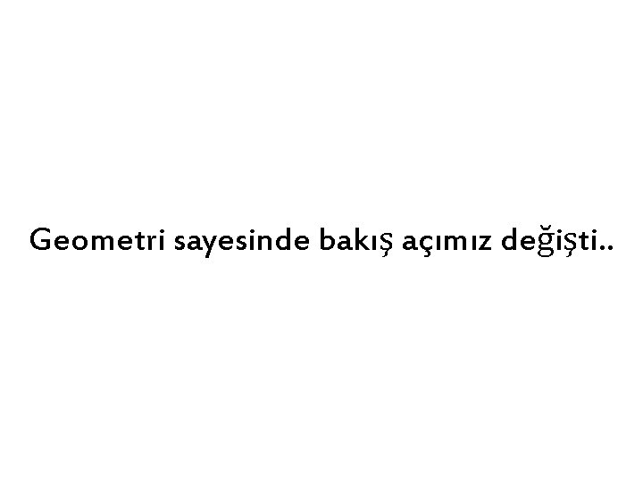 Geometri sayesinde bakış açımız değişti. . 