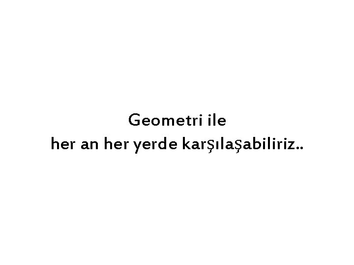 Geometri ile her an her yerde karşılaşabiliriz. . 