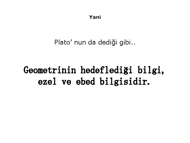 Yani Plato’ nun da dediği gibi. . Geometrinin hedeflediği bilgi, ezel ve ebed bilgisidir.