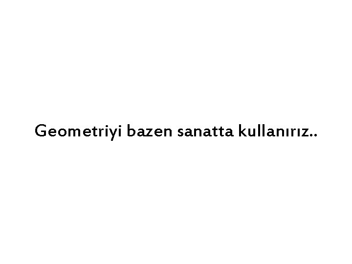 Geometriyi bazen sanatta kullanırız. . 