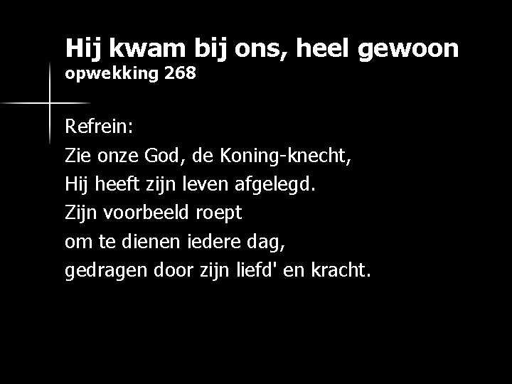 Hij kwam bij ons, heel gewoon opwekking 268 Refrein: Zie onze God, de Koning-knecht,