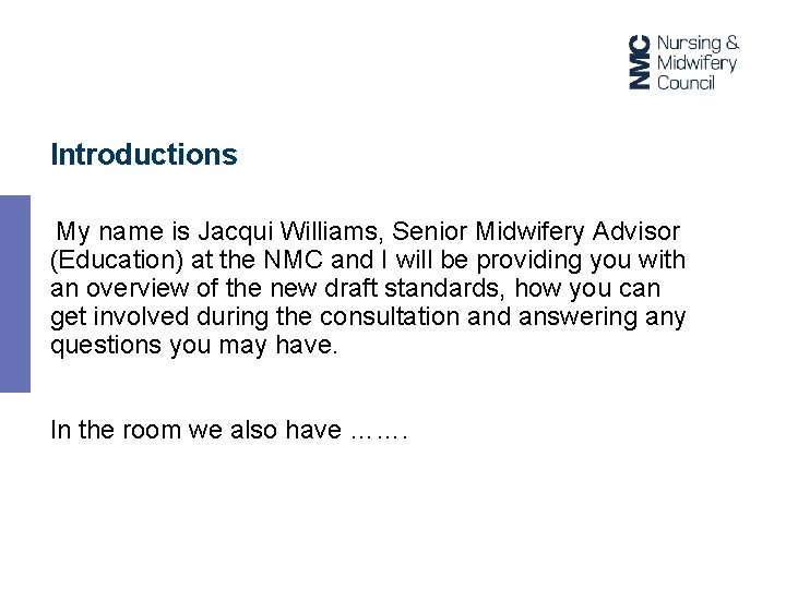 Introductions My name is Jacqui Williams, Senior Midwifery Advisor (Education) at the NMC and