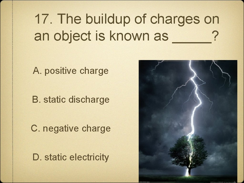 17. The buildup of charges on an object is known as _____? A. positive