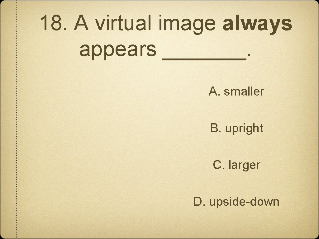 18. A virtual image always appears _______. A. smaller B. upright C. larger D.