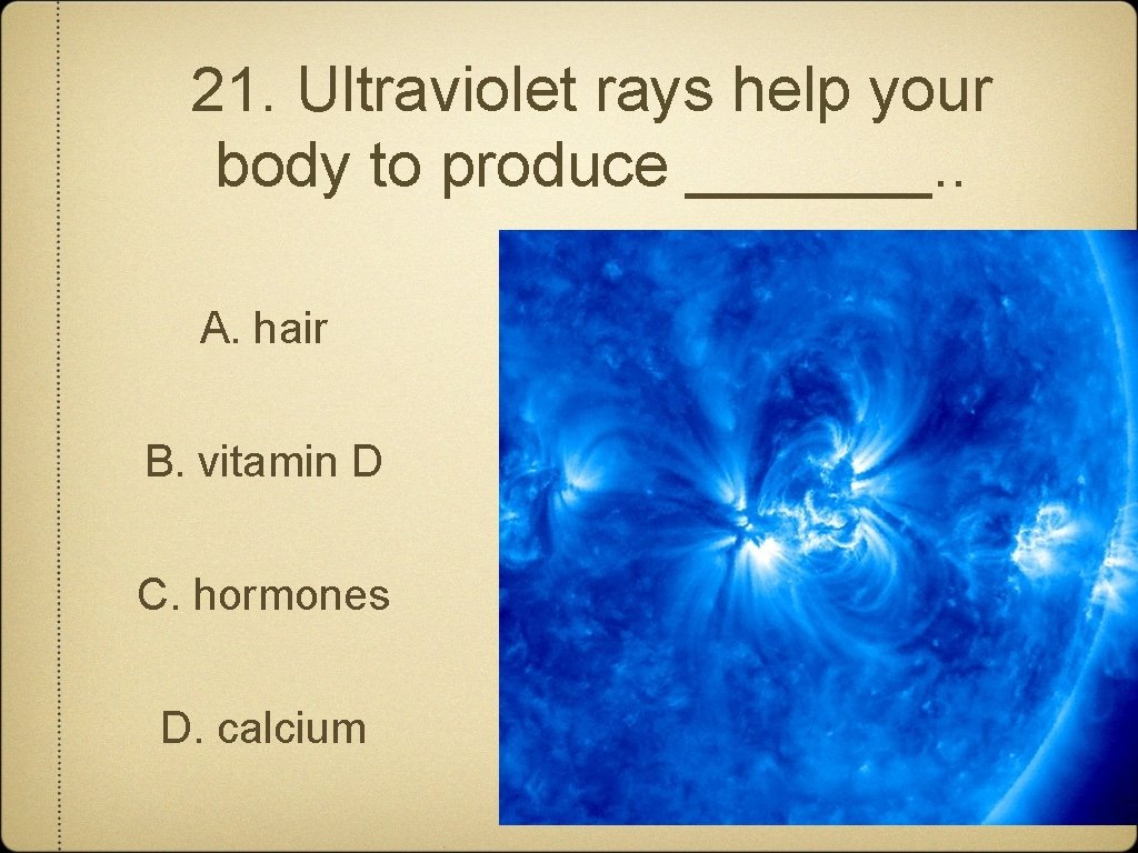 21. Ultraviolet rays help your body to produce _______. . A. hair B. vitamin