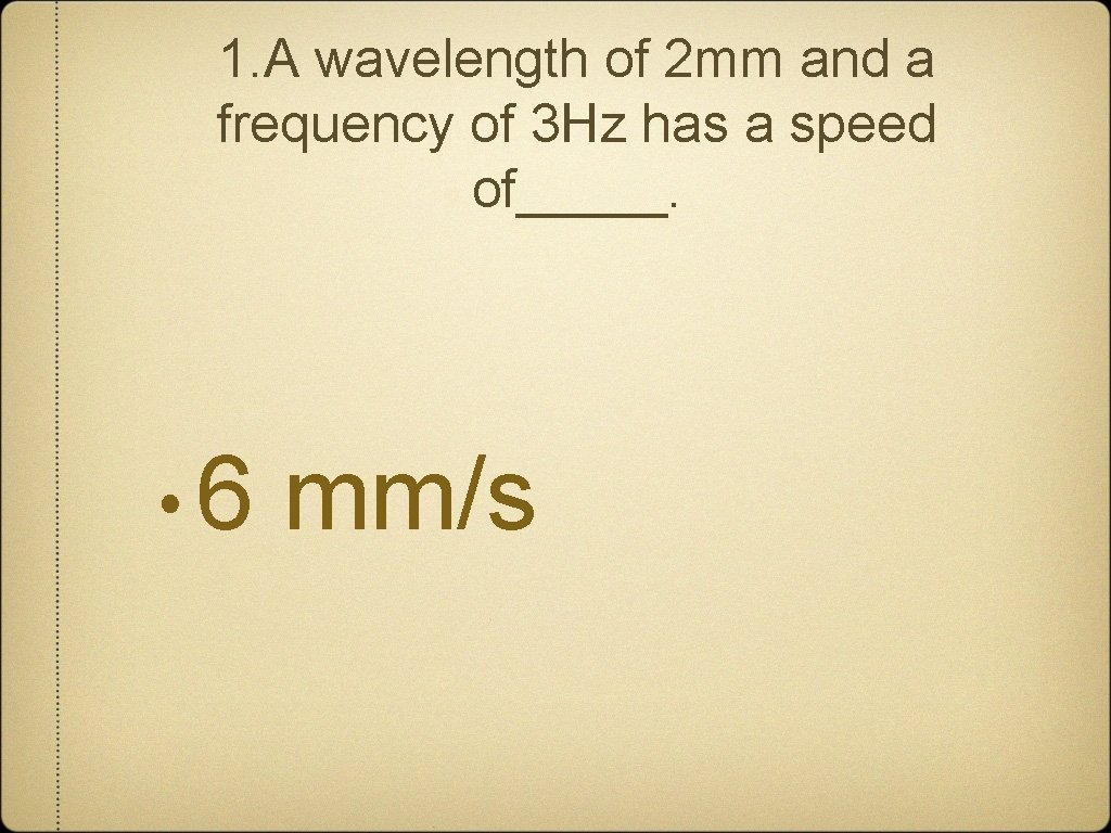 1. A wavelength of 2 mm and a frequency of 3 Hz has a
