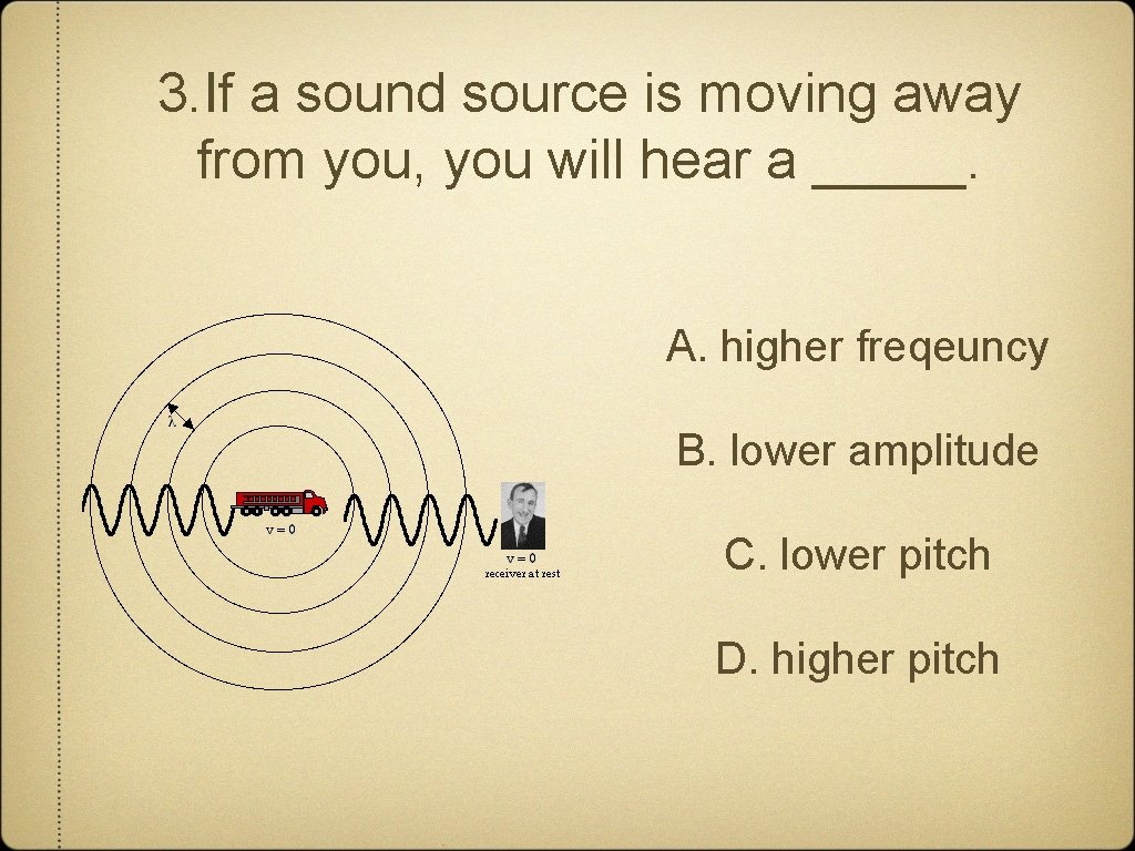 3. If a sound source is moving away from you, you will hear a